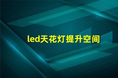 led天花灯提升空间美感的照明解决方案,您了解吗