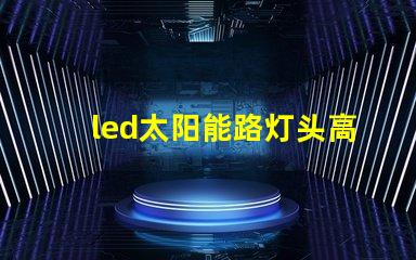 led太阳能路灯头高效能与环保的新选择