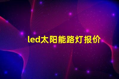 led太阳能路灯报价探寻市场价格与性价比