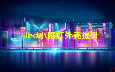 led小路灯外壳提升耐用性的设计分析