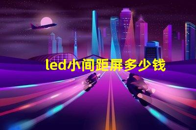 led小间距屏多少钱一平方深入了解市场价格与成本分析