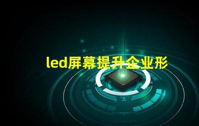 led屏幕提升企业形象的必备决策吗