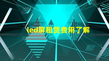 led屏租赁费用了解市场行情,确保明智投资