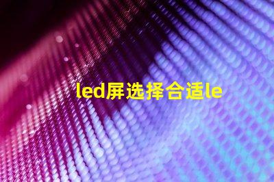 led屏选择合适led屏的关键因素有哪些