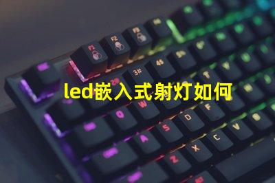 led嵌入式射灯如何选择最适合您项目的嵌入式射灯