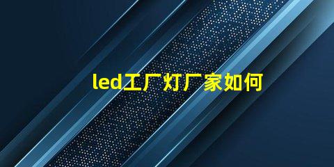led工厂灯厂家如何选择高效能灯具供应商