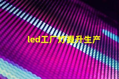 led工厂灯提升生产效率的最佳选择