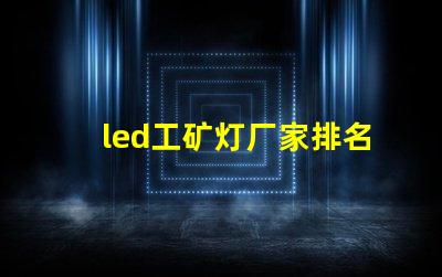 led工矿灯厂家排名揭示市场竞争力的关键因素
