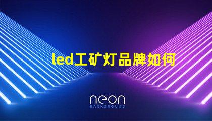 led工矿灯品牌如何选择高效能的工矿灯品牌