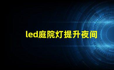 led庭院灯提升夜间安全与美观的绝佳选择