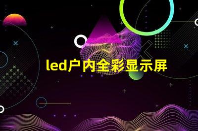 led户内全彩显示屏提升品牌形象的理想之选
