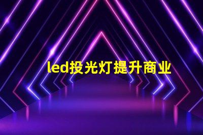 led投光灯提升商业效果的照明解决方案,如何选择合适的型号