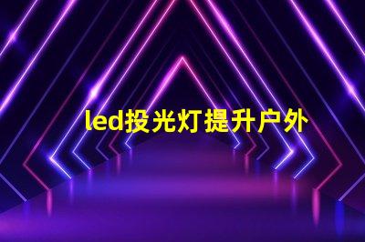 led投光灯提升户外照明效果的秘密武器
