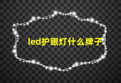 led护眼灯什么牌子好挑选优质护眼灯的实用指南