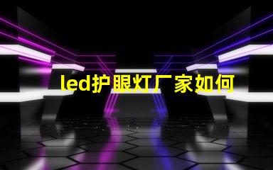 led护眼灯厂家如何选择优质护眼灯制造商
