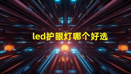 led护眼灯哪个好选择最适合您的护眼灯的指南