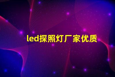 led探照灯厂家优质探照灯供应商的选择指南