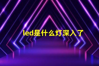 led是什么灯深入了解LED灯的独特优势与应用