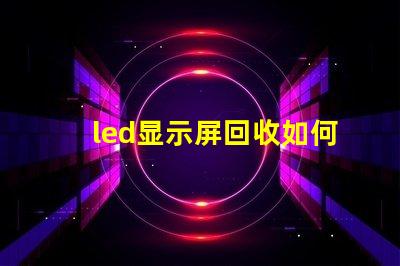 led显示屏回收如何高效处理过时的LED显示屏