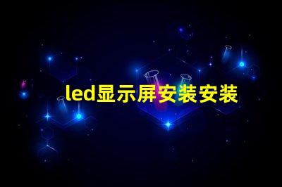 led显示屏安装安装过程中的常见误区解析