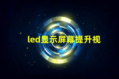led显示屏幕提升视觉体验的高效解决方案