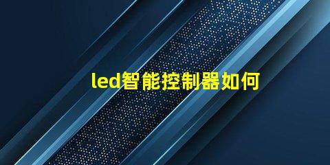led智能控制器如何选择高效的LED智能控制器