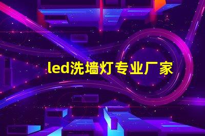 led洗墙灯专业厂家揭示行业领先技术与服务的顶尖之选