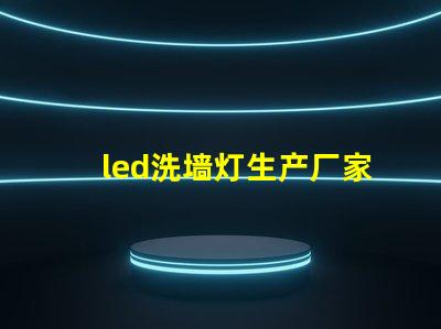 led洗墙灯生产厂家专业品质与创新设计的选择