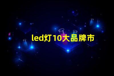 led灯10大品牌市场领先品牌及其优势解析