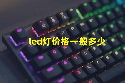 led灯价格一般多少揭示不同种类LED灯的价格区间