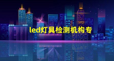 led灯具检测机构专业检测服务保障产品质量