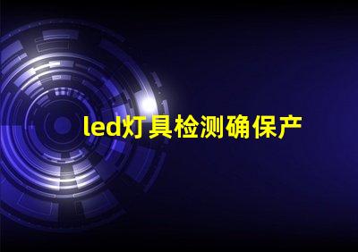 led灯具检测确保产品质量的全面检测指南