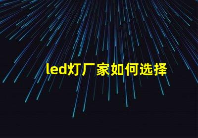 led灯厂家如何选择高质量LED灯制造商