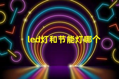 led灯和节能灯哪个好全面解析LED灯与节能灯的优势与劣势