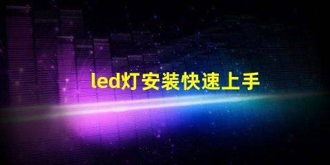 led灯安装快速上手的LED灯安装指南,您准备好了吗