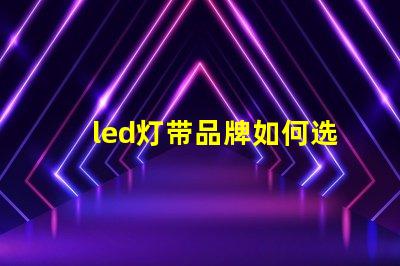 led灯带品牌如何选择高性价比的led灯带品牌