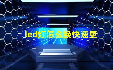 led灯怎么换快速更换LED灯泡的实用指南
