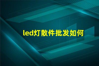 led灯散件批发如何选择高性价比的LED散件供应商