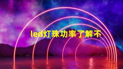 led灯珠功率了解不同功率led灯珠的选择与应用