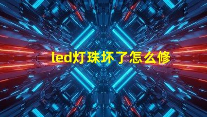 led灯珠坏了怎么修快速修复LED灯珠的实用技巧