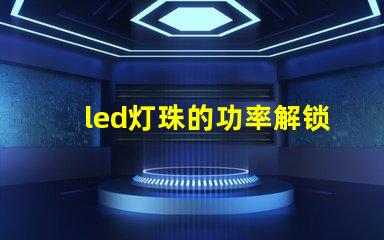 led灯珠的功率解锁LED灯珠功率选择的秘诀