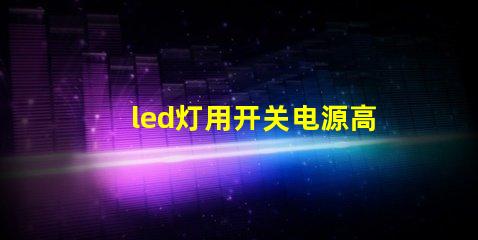 led灯用开关电源高效能电源解决方案的优势