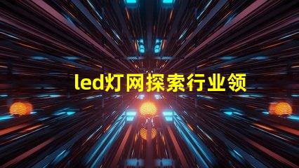 led灯网探索行业领先的LED灯具网络平台
