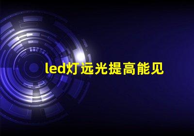 led灯远光提高能见度的最佳选择,您了解吗