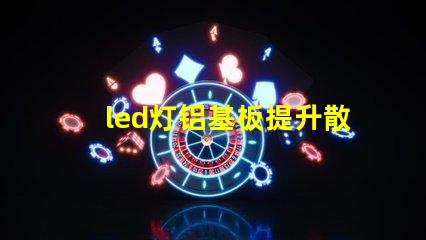 led灯铝基板提升散热效率的关键技术