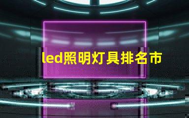 led照明灯具排名市场领先品牌解析,助你选择最佳