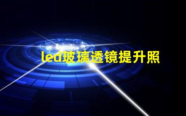 led玻璃透镜提升照明效果的关键技术