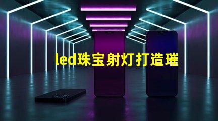 led珠宝射灯打造璀璨效果的最佳选择