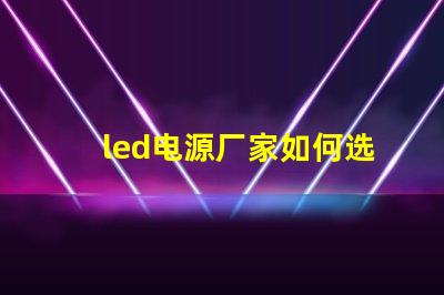 led电源厂家如何选择优质LED电源供应商