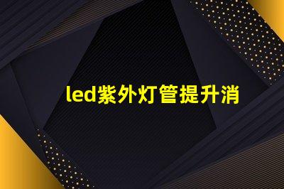 led紫外灯管提升消毒效果的理想选择